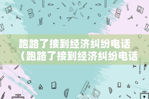 跑路了接到經(jīng)濟糾紛電話（跑路了接到經(jīng)濟糾紛電話怎么辦）