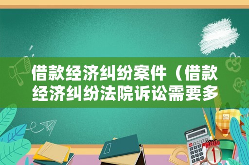 借款經(jīng)濟(jì)糾紛案件（借款經(jīng)濟(jì)糾紛法院訴訟需要多少錢）