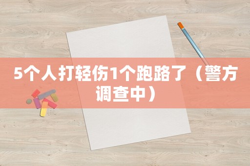 5個人打輕傷1個跑路了（警方調查中）