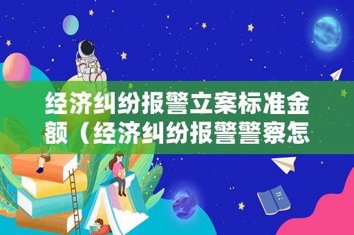 經(jīng)濟(jì)糾紛報(bào)警立案標(biāo)準(zhǔn)金額（經(jīng)濟(jì)糾紛報(bào)警警察怎么處理）