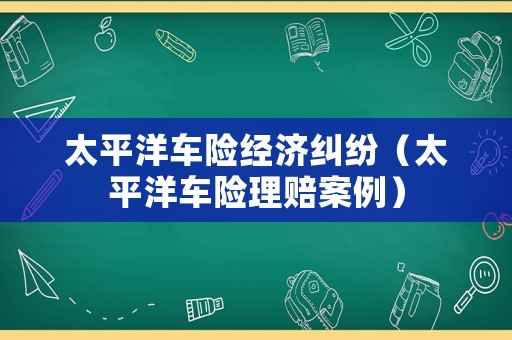 太平洋車險經(jīng)濟糾紛（太平洋車險理賠案例）