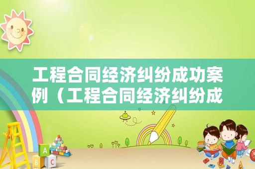 工程合同經(jīng)濟(jì)糾紛成功案例（工程合同經(jīng)濟(jì)糾紛成功案例分析）