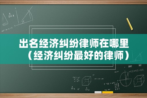 出名經(jīng)濟糾紛律師在哪里（經(jīng)濟糾紛最好的律師）