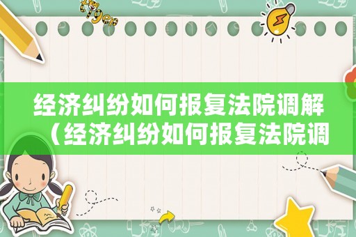 經(jīng)濟(jì)糾紛如何報(bào)復(fù)法院調(diào)解（經(jīng)濟(jì)糾紛如何報(bào)復(fù)法院調(diào)解案件）