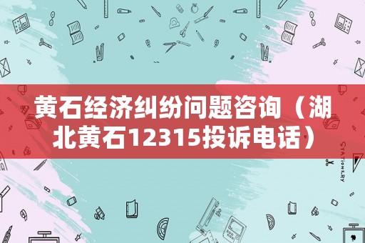 黃石經濟糾紛問題咨詢（湖北黃石12315投訴電話）