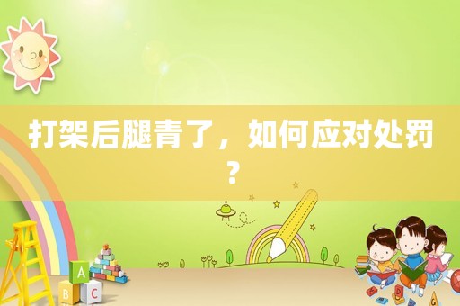 打架后腿青了，如何應(yīng)對處罰？