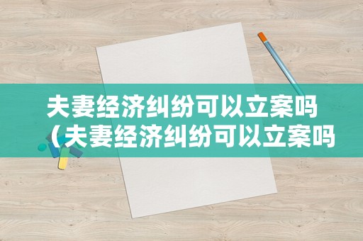 夫妻經(jīng)濟(jì)糾紛可以立案嗎（夫妻經(jīng)濟(jì)糾紛可以立案嗎法院）