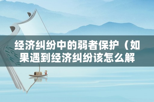 經(jīng)濟(jì)糾紛中的弱者保護(hù)（如果遇到經(jīng)濟(jì)糾紛該怎么解決）