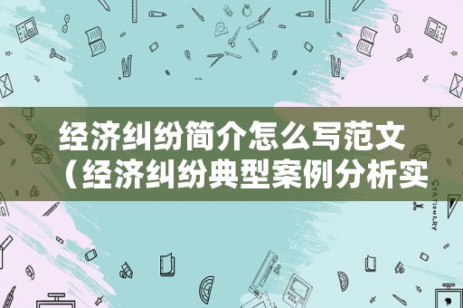 經(jīng)濟糾紛簡介怎么寫范文（經(jīng)濟糾紛典型案例分析實例）