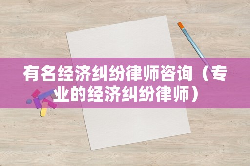有名經(jīng)濟(jì)糾紛律師咨詢（專業(yè)的經(jīng)濟(jì)糾紛律師）