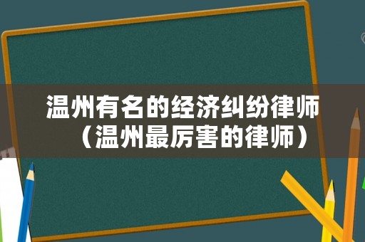 溫州有名的經(jīng)濟糾紛律師（溫州最厲害的律師）