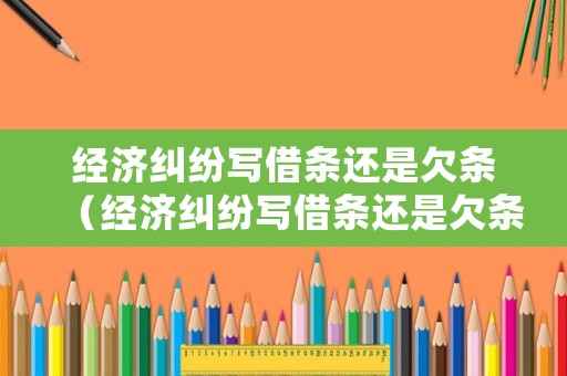經(jīng)濟(jì)糾紛寫借條還是欠條（經(jīng)濟(jì)糾紛寫借條還是欠條好）