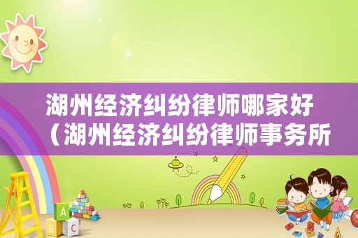 湖州經(jīng)濟(jì)糾紛律師哪家好（湖州經(jīng)濟(jì)糾紛律師事務(wù)所）