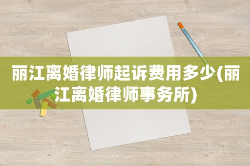 麗江離婚律師起訴費用多少(麗江離婚律師事務(wù)所)