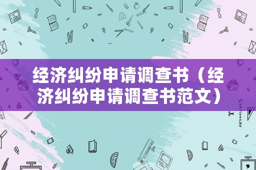 經(jīng)濟(jì)糾紛申請(qǐng)調(diào)查書(shū)（經(jīng)濟(jì)糾紛申請(qǐng)調(diào)查書(shū)范文）