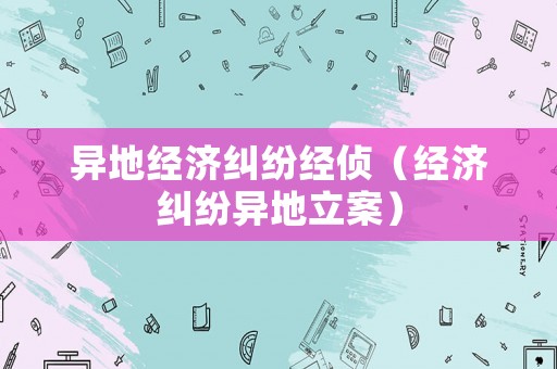 異地經(jīng)濟(jì)糾紛經(jīng)偵（經(jīng)濟(jì)糾紛異地立案）