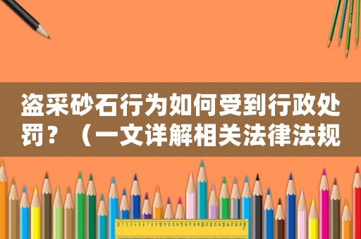 盜采砂石行為如何受到行政處罰？（一文詳解相關(guān)法律法規(guī)）