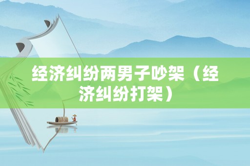 經(jīng)濟(jì)糾紛兩男子吵架（經(jīng)濟(jì)糾紛打架）