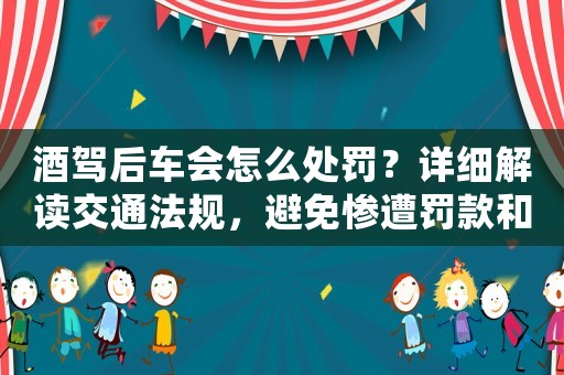 酒駕后車會怎么處罰？詳細(xì)解讀交通法規(guī)，避免慘遭罰款和吊銷駕照