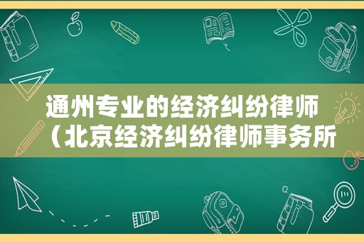 通州專業(yè)的經(jīng)濟(jì)糾紛律師（北京經(jīng)濟(jì)糾紛律師事務(wù)所排行）