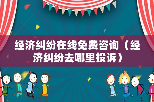 經(jīng)濟(jì)糾紛在線免費(fèi)咨詢（經(jīng)濟(jì)糾紛去哪里投訴）