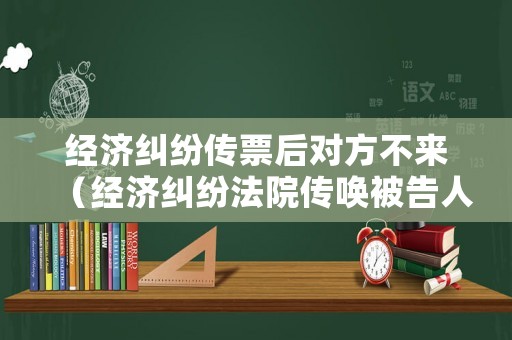 經(jīng)濟(jì)糾紛傳票后對(duì)方不來（經(jīng)濟(jì)糾紛法院傳喚被告人不來怎么辦）
