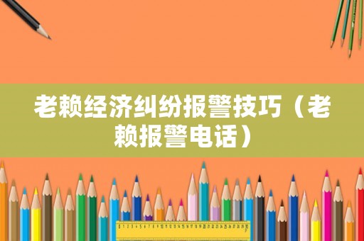 老賴經(jīng)濟(jì)糾紛報(bào)警技巧（老賴報(bào)警電話）