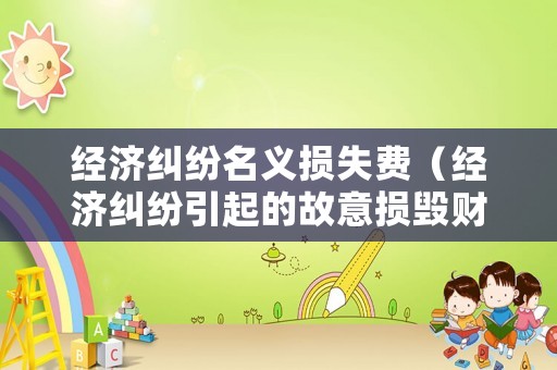 經(jīng)濟(jì)糾紛名義損失費(fèi)（經(jīng)濟(jì)糾紛引起的故意損毀財(cái)物）