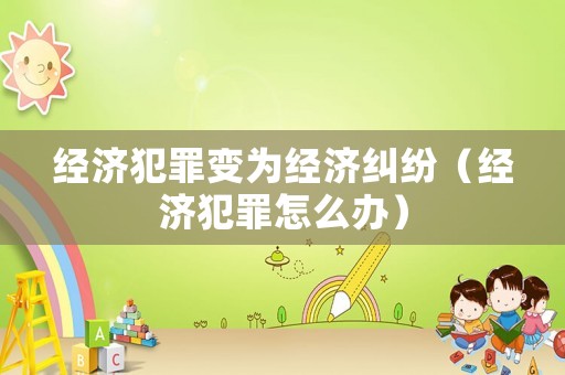 經(jīng)濟(jì)犯罪變?yōu)榻?jīng)濟(jì)糾紛（經(jīng)濟(jì)犯罪怎么辦）