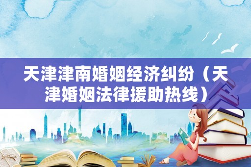 天津津南婚姻經(jīng)濟(jì)糾紛（天津婚姻法律援助熱線）