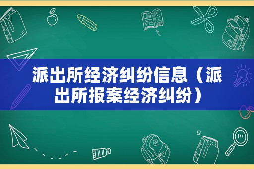 派出所經(jīng)濟(jì)糾紛信息（派出所報(bào)案經(jīng)濟(jì)糾紛）