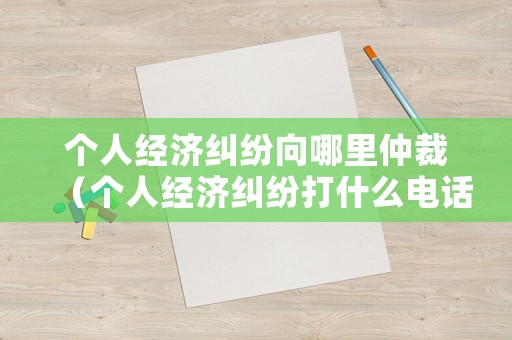 個人經(jīng)濟(jì)糾紛向哪里仲裁（個人經(jīng)濟(jì)糾紛打什么電話）