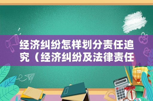 經(jīng)濟(jì)糾紛怎樣劃分責(zé)任追究（經(jīng)濟(jì)糾紛及法律責(zé)任）