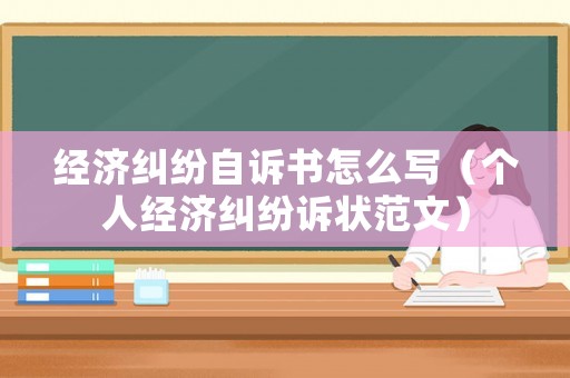 經(jīng)濟(jì)糾紛自訴書怎么寫（個(gè)人經(jīng)濟(jì)糾紛訴狀范文）