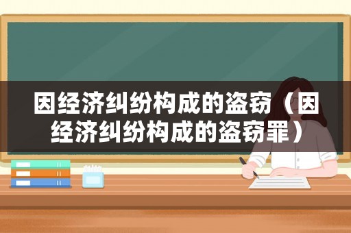 因經(jīng)濟(jì)糾紛構(gòu)成的盜竊（因經(jīng)濟(jì)糾紛構(gòu)成的盜竊罪）