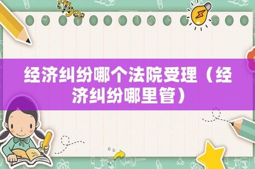 經(jīng)濟糾紛哪個法院受理（經(jīng)濟糾紛哪里管）