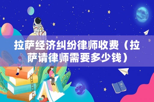 拉薩經(jīng)濟(jì)糾紛律師收費(fèi)（拉薩請(qǐng)律師需要多少錢）