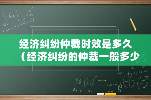 經(jīng)濟(jì)糾紛仲裁時效是多久（經(jīng)濟(jì)糾紛的仲裁一般多少時間可以出結(jié)果）
