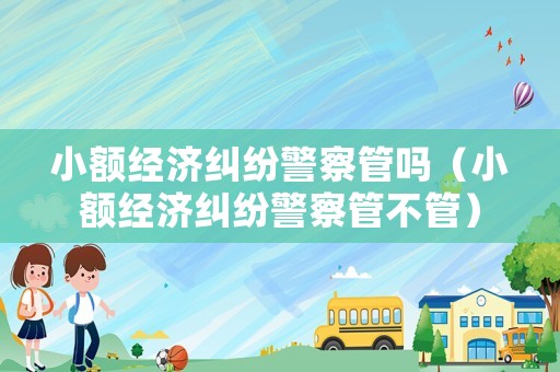 小額經(jīng)濟(jì)糾紛警察管嗎（小額經(jīng)濟(jì)糾紛警察管不管）