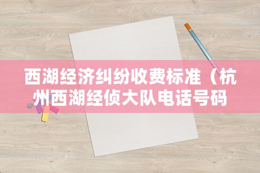 西湖經(jīng)濟(jì)糾紛收費(fèi)標(biāo)準(zhǔn)（杭州西湖經(jīng)偵大隊(duì)電話號(hào)碼）