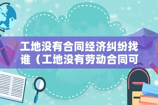工地沒有合同經濟糾紛找誰（工地沒有勞動合同可以起訴嗎）