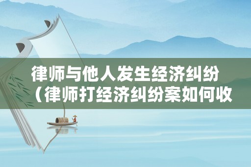 律師與他人發(fā)生經(jīng)濟(jì)糾紛（律師打經(jīng)濟(jì)糾紛案如何收費(fèi)）