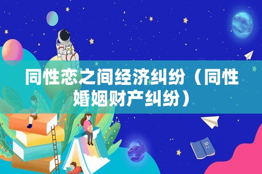 同性戀之間經(jīng)濟(jì)糾紛（同性婚姻財(cái)產(chǎn)糾紛）