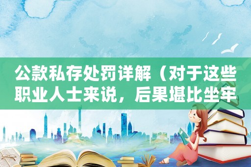 公款私存處罰詳解（對于這些職業(yè)人士來說，后果堪比坐牢）
