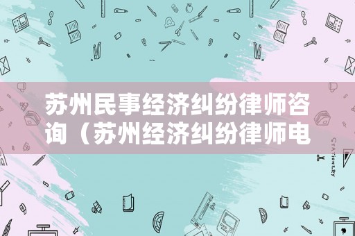 蘇州民事經(jīng)濟(jì)糾紛律師咨詢（蘇州經(jīng)濟(jì)糾紛律師電話）