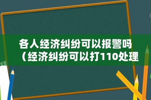 各人經(jīng)濟(jì)糾紛可以報(bào)警嗎（經(jīng)濟(jì)糾紛可以打110處理嗎）