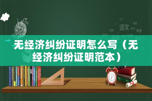 無(wú)經(jīng)濟(jì)糾紛證明怎么寫(xiě)（無(wú)經(jīng)濟(jì)糾紛證明范本）