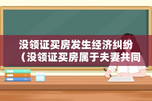 沒(méi)領(lǐng)證買房發(fā)生經(jīng)濟(jì)糾紛（沒(méi)領(lǐng)證買房屬于夫妻共同財(cái)產(chǎn)嗎）
