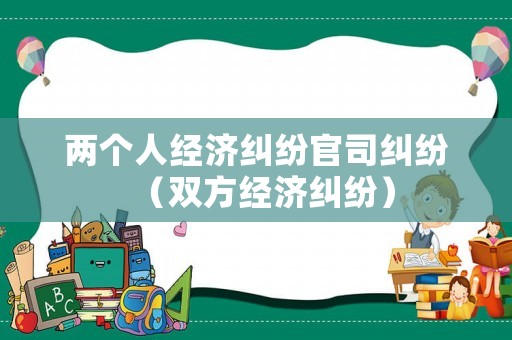 兩個(gè)人經(jīng)濟(jì)糾紛官司糾紛（雙方經(jīng)濟(jì)糾紛）