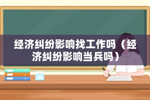 經(jīng)濟(jì)糾紛影響找工作嗎（經(jīng)濟(jì)糾紛影響當(dāng)兵嗎）